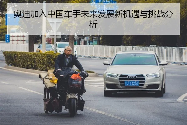 奥迪加入中国车手未来发展新机遇与挑战分析