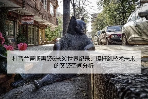 杜普兰蒂斯再破6米30世界纪录：撑杆跳技术未来的突破空间分析