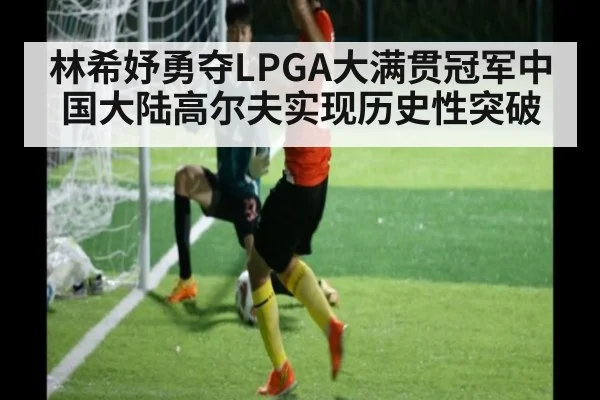 林希妤勇夺LPGA大满贯冠军中国大陆高尔夫实现历史性突破