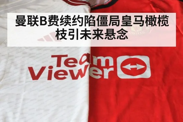 曼联B费续约陷僵局皇马橄榄枝引未来悬念