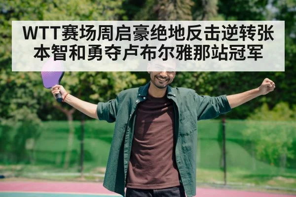 WTT赛场周启豪绝地反击逆转张本智和勇夺卢布尔雅那站冠军